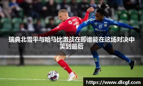 瑞典北雪平与哈马比激战在即谁能在这场对决中笑到最后